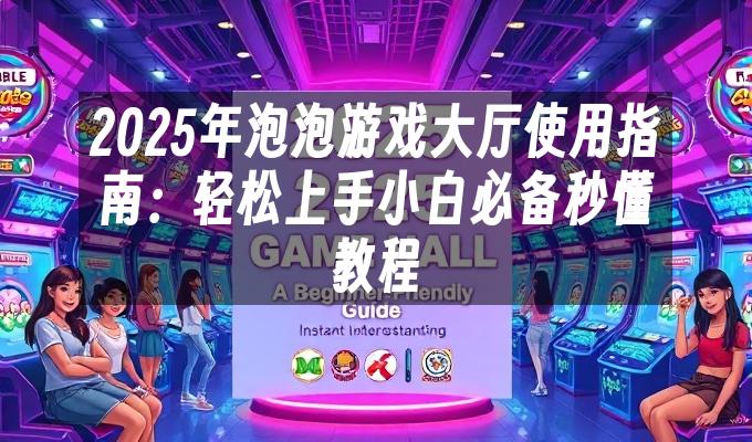 苹果cms模板2025年泡泡游戏大厅使用指南：轻松上手小白必备秒懂教程苹果cms