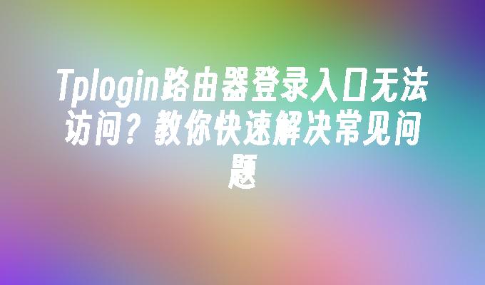 苹果cms模板Tplogin路由器登录入口无法访问？教你快速解决常见问题苹果cms