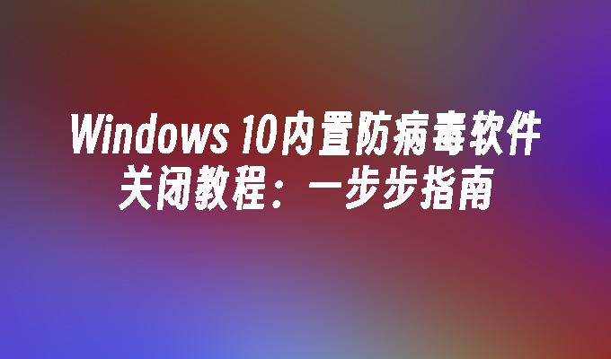 苹果cms模板Windows 10内置防病毒软件关闭教程：一步步指南苹果cms