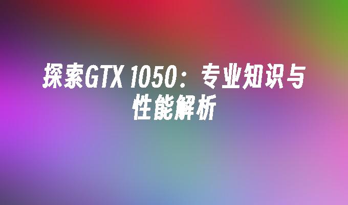 苹果cms模板探索GTX 1050：专业知识与性能解析苹果cms