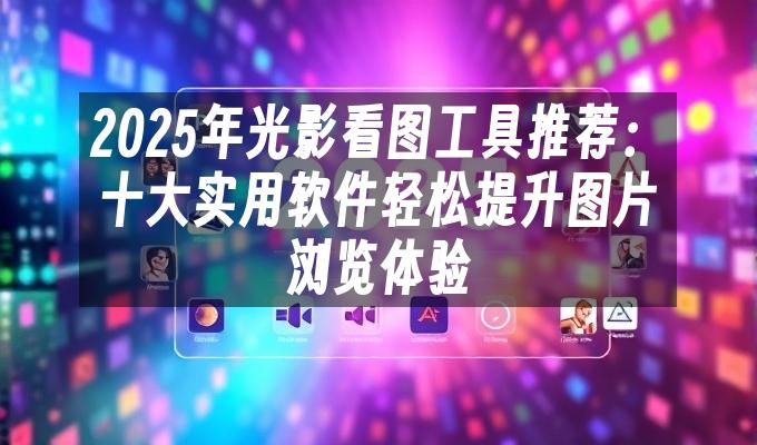 苹果cms模板2025年光影看图工具推荐：十大实用软件轻松提升图片浏览体验苹果cms